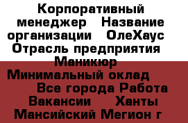 Корпоративный менеджер › Название организации ­ ОлеХаус › Отрасль предприятия ­ Маникюр › Минимальный оклад ­ 23 000 - Все города Работа » Вакансии   . Ханты-Мансийский,Мегион г.